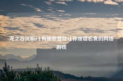 龙之谷沉船门,有哪些曾经让你废寝忘食的网络游戏