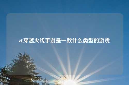 cf,穿越火线手游是一款什么类型的游戏