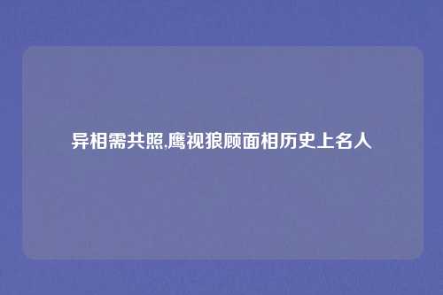 异相需共照,鹰视狼顾面相历史上名人