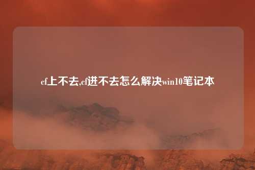 cf上不去,cf进不去怎么解决win10笔记本