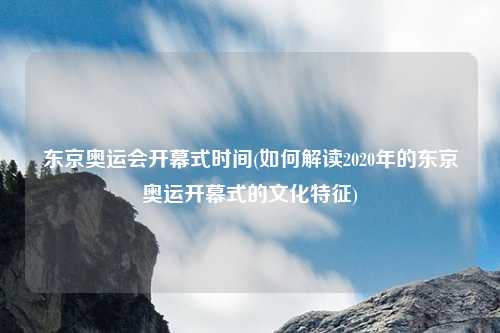 东京奥运会开幕式时间(如何解读2020年的东京奥运开幕式的文化特征)