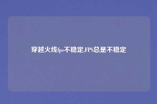 穿越火线fps不稳定,FPS总是不稳定
