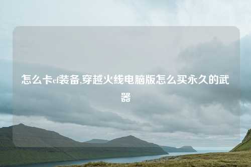 怎么卡cf装备,穿越火线电脑版怎么买永久的武器