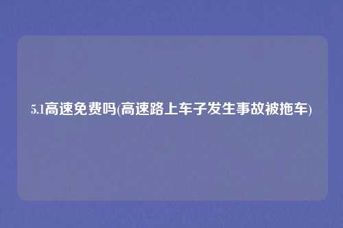 5.1高速免费吗(高速路上车子发生事故被拖车)