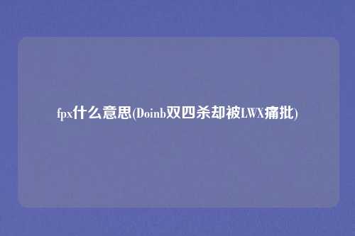 fpx什么意思(Doinb双四杀却被LWX痛批)