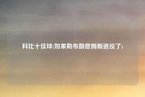 科比十佳球(如果勒布朗詹姆斯退役了)