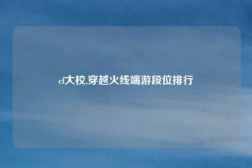 cf大校,穿越火线端游段位排行