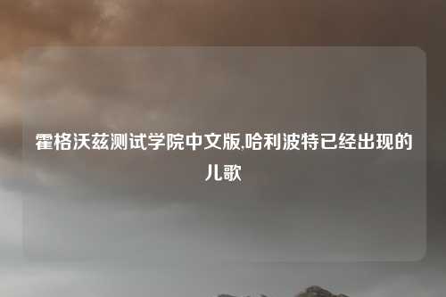 霍格沃兹测试学院中文版,哈利波特已经出现的儿歌