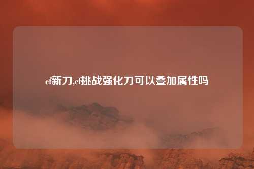 cf新刀,cf挑战强化刀可以叠加属性吗