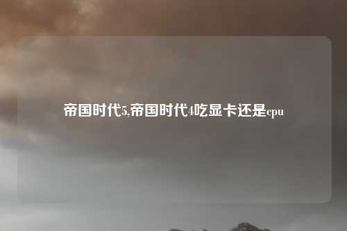 帝国时代5,帝国时代4吃显卡还是cpu