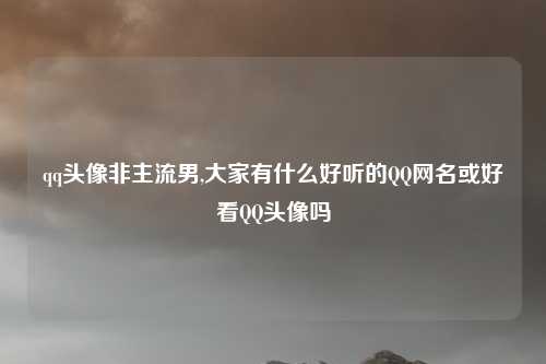 qq头像非主流男,大家有什么好听的QQ网名或好看QQ头像吗