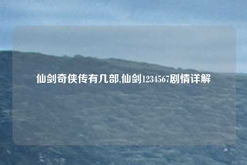 仙剑奇侠传有几部,仙剑1234567剧情详解