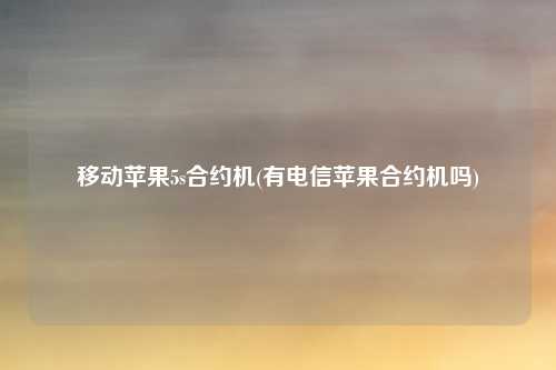 移动苹果5s合约机(有电信苹果合约机吗)