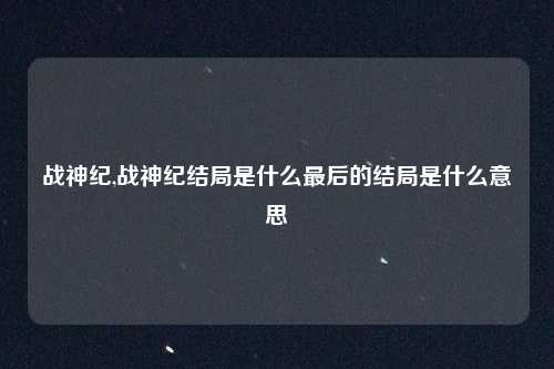 战神纪,战神纪结局是什么最后的结局是什么意思