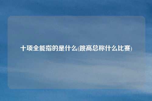 十项全能指的是什么(跳高总称什么比赛)