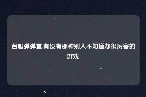 台服弹弹堂,有没有那种别人不知道却很厉害的游戏