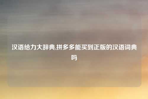 汉语给力大辞典,拼多多能买到正版的汉语词典吗