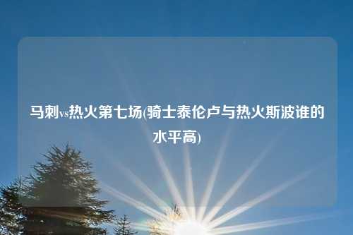 马刺vs热火第七场(骑士泰伦卢与热火斯波谁的水平高)