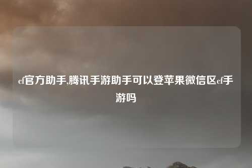 cf官方助手,腾讯手游助手可以登苹果微信区cf手游吗