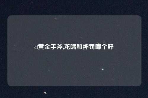 cf黄金手斧,龙啸和神罚哪个好