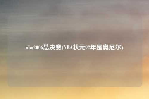 nba2006总决赛(NBA状元92年是奥尼尔)