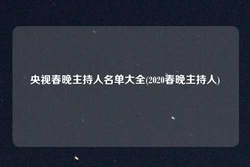 央视春晚主持人名单大全(2020春晚主持人)