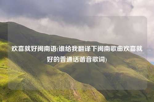 欢喜就好闽南语(谁给我翻译下闽南歌曲欢喜就好的普通话谐音歌词)