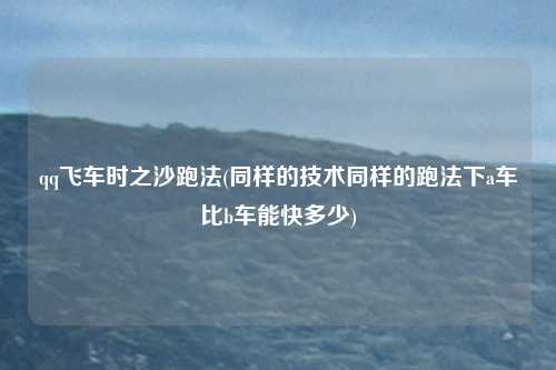 qq飞车时之沙跑法(同样的技术同样的跑法下a车比b车能快多少)