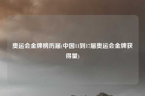 奥运会金牌榜历届(中国11到17届奥运会金牌获得量)