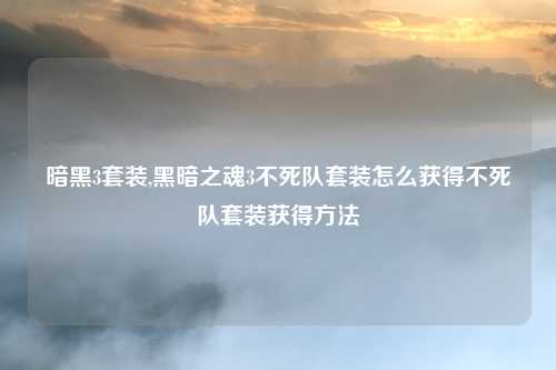 暗黑3套装,黑暗之魂3不死队套装怎么获得不死队套装获得方法