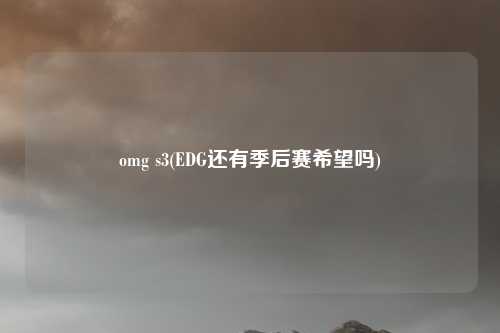 omg s3(EDG还有季后赛希望吗)