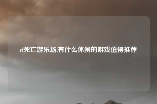 cf死亡游乐场,有什么休闲的游戏值得推荐
