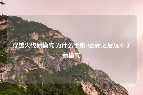 穿越火线新模式,为什么手游cf更新之后玩不了新模式