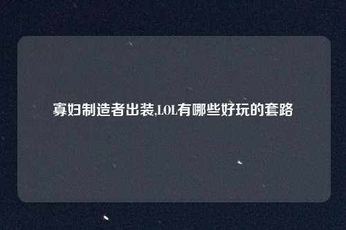 寡妇制造者出装,LOL有哪些好玩的套路