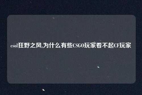 csol狂野之风,为什么有些CSGO玩家看不起CF玩家