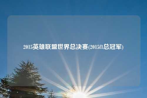 2015英雄联盟世界总决赛(2015f1总冠军)