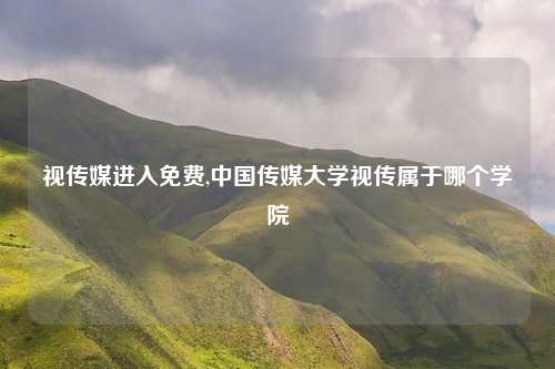视传媒进入免费,中国传媒大学视传属于哪个学院