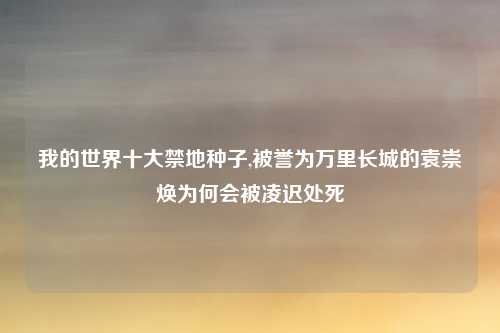 我的世界十大禁地种子,被誉为万里长城的袁崇焕为何会被凌迟处死