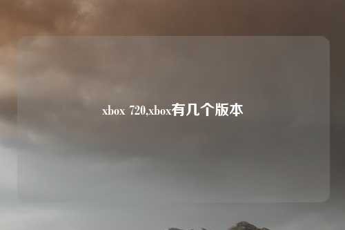 xbox 720,xbox有几个版本