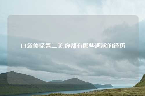 口袋侦探第二关,你都有哪些尴尬的经历