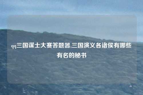 qq三国谋士大赛答题器,三国演义各诸侯有哪些有名的秘书
