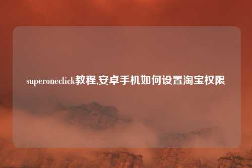 superoneclick教程,安卓手机如何设置淘宝权限