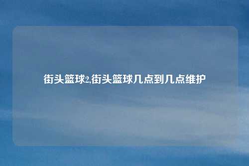 街头篮球2,街头篮球几点到几点维护