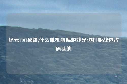 纪元1701秘籍,什么单机航海游戏是边打船战边占码头的
