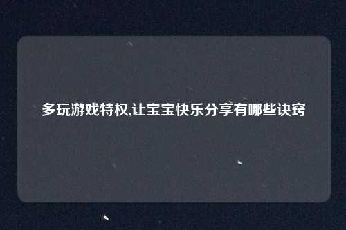 多玩游戏特权,让宝宝快乐分享有哪些诀窍