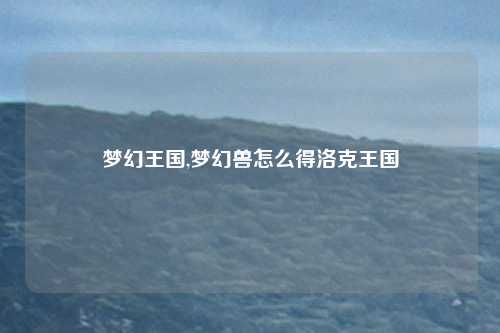 梦幻王国,梦幻兽怎么得洛克王国