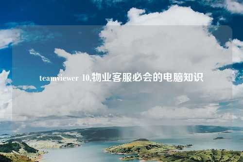 teamviewer 10,物业客服必会的电脑知识