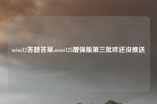 miui12答题答案,miui125增强版第三批咋还没推送
