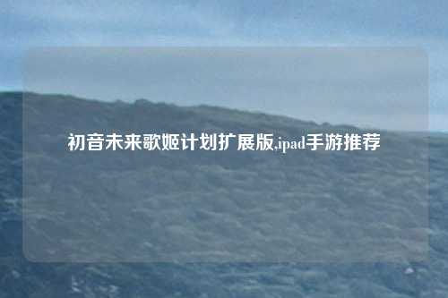 初音未来歌姬计划扩展版,ipad手游推荐
