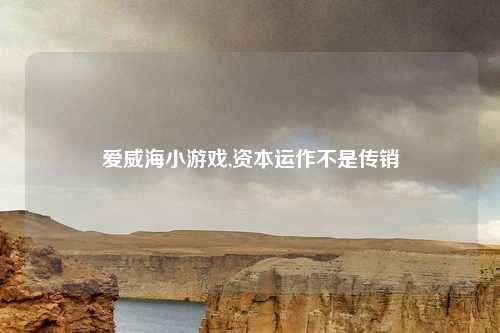 爱威海小游戏,资本运作不是传销
